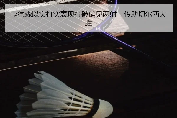 亨德森以实打实表现打破偏见两射一传助切尔西大胜（kaiyun）